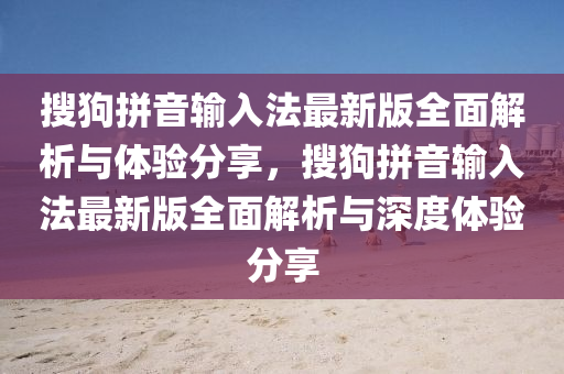 搜狗拼音輸入法最新版全面解析與體驗分享，搜狗拼音輸入法最新版全面解析與深度體驗分享