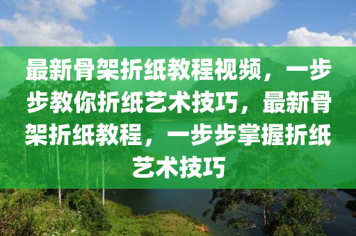 最新骨架折紙教程視頻，一步步教你折紙藝術技巧，最新骨架折紙教程，一步步掌握折紙藝術技巧