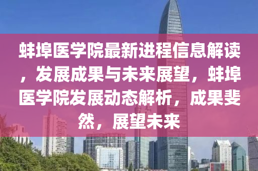 蚌埠醫(yī)學(xué)院最新進程信息解讀，發(fā)展成果與未來展望，蚌埠醫(yī)學(xué)院發(fā)展動態(tài)解析，成果斐然，展望未來