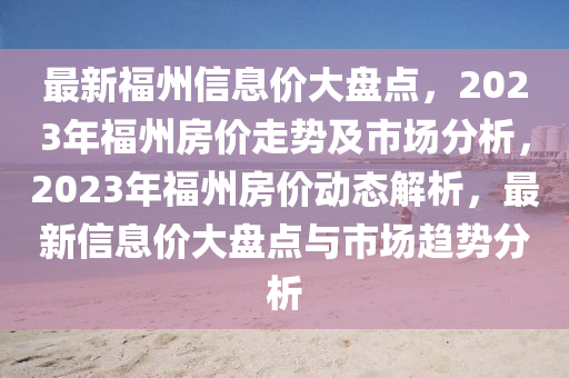 最新福州信息價大盤點，2023年福州房價走勢及市場分析，2023年福州房價動態(tài)解析，最新信息價大盤點與市場趨勢分析