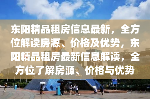 東陽精品租房信息最新，全方位解讀房源、價格及優(yōu)勢，東陽精品租房最新信息解讀，全方位了解房源、價格與優(yōu)勢