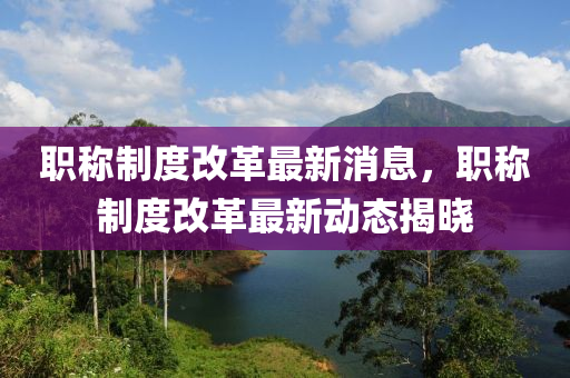 職稱(chēng)制度改革最新消息，職稱(chēng)制度改革最新動(dòng)態(tài)揭曉