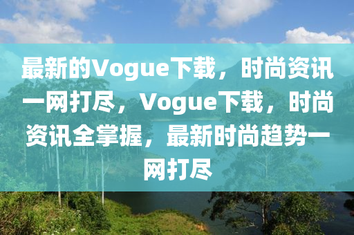 最新的Vogue下載，時尚資訊一網(wǎng)打盡，Vogue下載，時尚資訊全掌握，最新時尚趨勢一網(wǎng)打盡