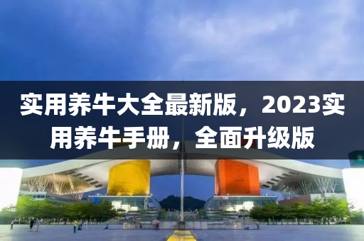 實用養(yǎng)牛大全最新版，2023實用養(yǎng)牛手冊，全面升級版