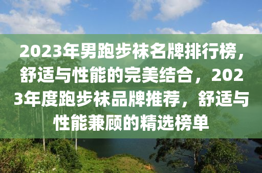 2023年男跑步襪名牌排行榜，舒適與性能的完美結(jié)合，2023年度跑步襪品牌推薦，舒適與性能兼顧的精選榜單