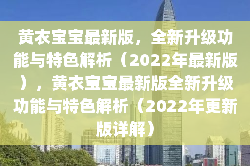 黃衣寶寶最新版，全新升級功能與特色解析（2022年最新版），黃衣寶寶最新版全新升級功能與特色解析（2022年更新版詳解）