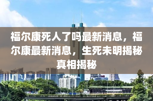 福爾康死人了嗎最新消息，福爾康最新消息，生死未明揭秘真相揭秘