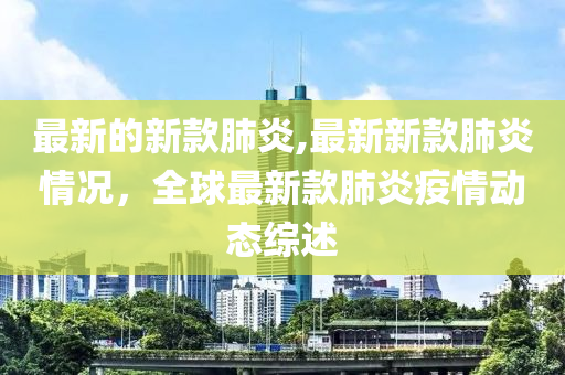 最新的新款肺炎,最新新款肺炎情況，全球最新款肺炎疫情動(dòng)態(tài)綜述