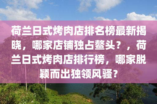 荷蘭日式烤肉店排名榜最新揭曉，哪家店鋪獨(dú)占鰲頭？，荷蘭日式烤肉店排行榜，哪家脫穎而出獨(dú)領(lǐng)風(fēng)騷？