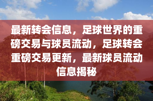 最新轉(zhuǎn)會(huì)信息，足球世界的重磅交易與球員流動(dòng)，足球轉(zhuǎn)會(huì)重磅交易更新，最新球員流動(dòng)信息揭秘