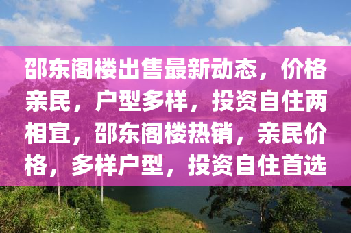 邵東閣樓出售最新動態(tài)，價(jià)格親民，戶型多樣，投資自住兩相宜，邵東閣樓熱銷，親民價(jià)格，多樣戶型，投資自住首選