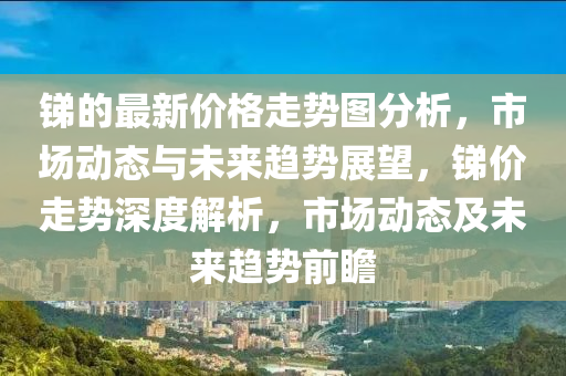 銻的最新價格走勢圖分析，市場動態(tài)與未來趨勢展望，銻價走勢深度解析，市場動態(tài)及未來趨勢前瞻