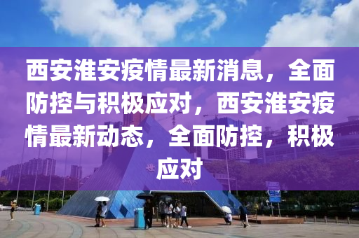 西安淮安疫情最新消息，全面防控與積極應對，西安淮安疫情最新動態(tài)，全面防控，積極應對