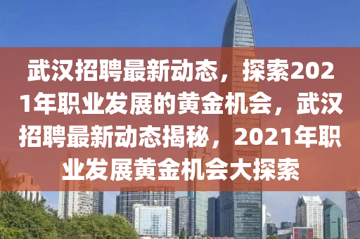 武漢招聘最新動(dòng)態(tài)，探索2021年職業(yè)發(fā)展的黃金機(jī)會(huì)，武漢招聘最新動(dòng)態(tài)揭秘，2021年職業(yè)發(fā)展黃金機(jī)會(huì)大探索