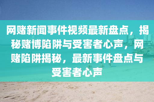 網(wǎng)賭新聞事件視頻最新盤點，揭秘賭博陷阱與受害者心聲，網(wǎng)賭陷阱揭秘，最新事件盤點與受害者心聲