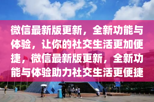 微信最新版更新，全新功能與體驗(yàn)，讓你的社交生活更加便捷，微信最新版更新，全新功能與體驗(yàn)助力社交生活更便捷