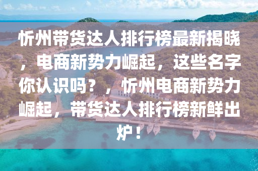 忻州帶貨達(dá)人排行榜最新揭曉，電商新勢力崛起，這些名字你認(rèn)識嗎？，忻州電商新勢力崛起，帶貨達(dá)人排行榜新鮮出爐！