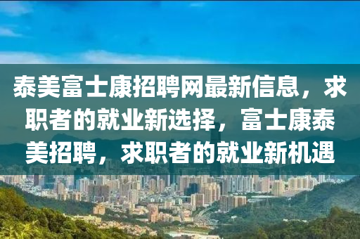 泰美富士康招聘網(wǎng)最新信息，求職者的就業(yè)新選擇，富士康泰美招聘，求職者的就業(yè)新機(jī)遇