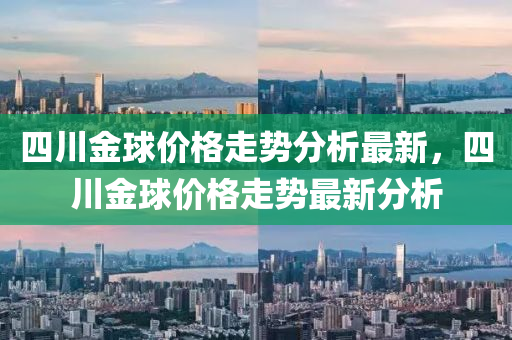 四川金球價格走勢分析最新，四川金球價格走勢最新分析