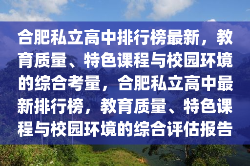 合肥私立高中排行榜最新，教育質(zhì)量、特色課程與校園環(huán)境的綜合考量，合肥私立高中最新排行榜，教育質(zhì)量、特色課程與校園環(huán)境的綜合評估報告