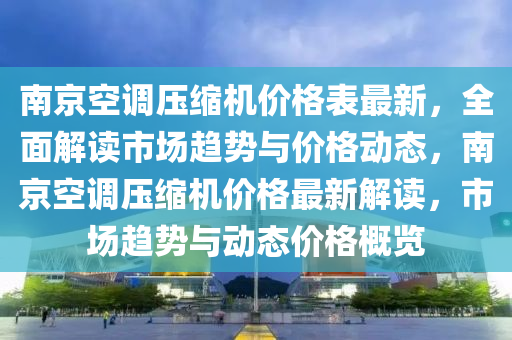 南京空調(diào)壓縮機價格表最新，全面解讀市場趨勢與價格動態(tài)，南京空調(diào)壓縮機價格最新解讀，市場趨勢與動態(tài)價格概覽