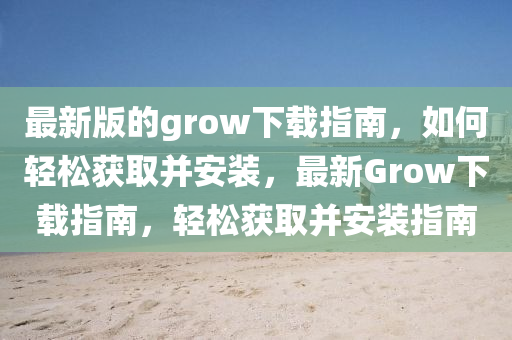 最新版的grow下載指南，如何輕松獲取并安裝，最新Grow下載指南，輕松獲取并安裝指南