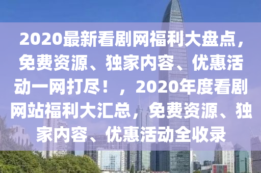 2020最新看劇網(wǎng)福利大盤點，免費資源、獨家內(nèi)容、優(yōu)惠活動一網(wǎng)打盡！，2020年度看劇網(wǎng)站福利大匯總，免費資源、獨家內(nèi)容、優(yōu)惠活動全收錄