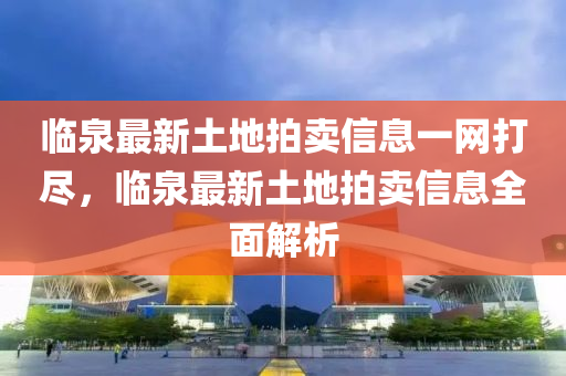 臨泉最新土地拍賣信息一網(wǎng)打盡，臨泉最新土地拍賣信息全面解析