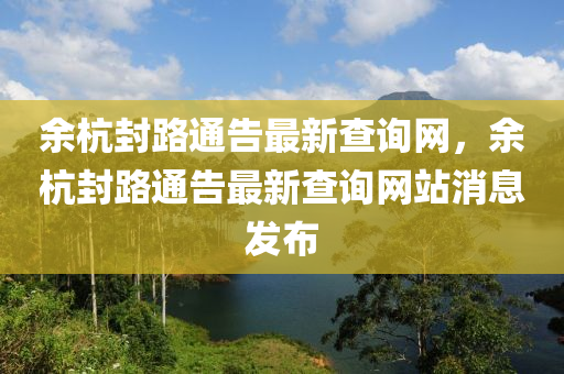 余杭封路通告最新查詢網(wǎng)，余杭封路通告最新查詢網(wǎng)站消息發(fā)布