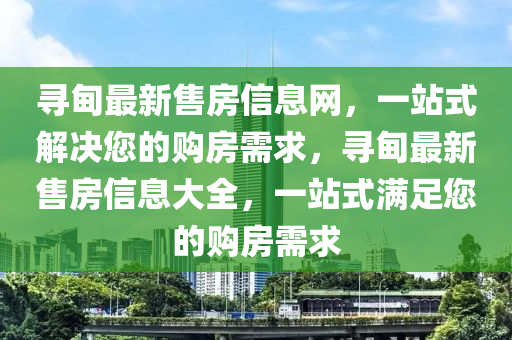 尋甸最新售房信息網(wǎng)，一站式解決您的購(gòu)房需求，尋甸最新售房信息大全，一站式滿足您的購(gòu)房需求