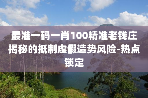 最準一碼一肖100精準老錢莊揭秘的抵制虛假造勢風險-熱點鎖定