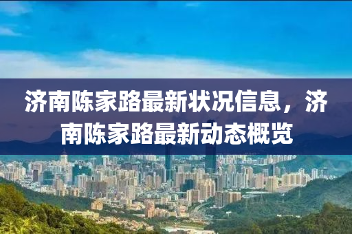 濟南陳家路最新狀況信息，濟南陳家路最新動態(tài)概覽