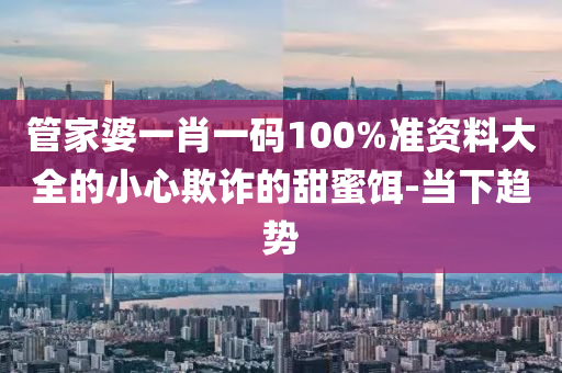 管家婆一肖一碼100%準資料大全的小心欺詐的甜蜜餌-當下趨勢