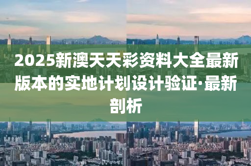 2025新澳天天彩資料大全最新版本的實(shí)地計(jì)劃設(shè)計(jì)驗(yàn)證·最新剖析