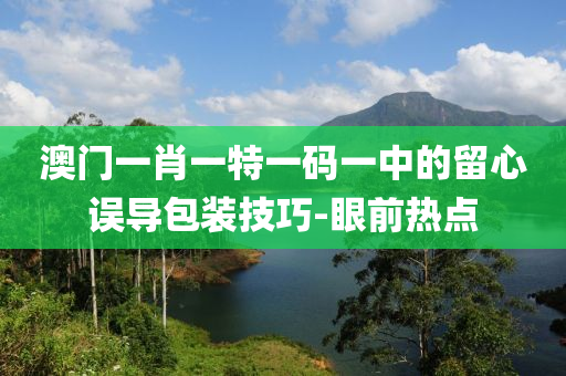 澳門一肖一特一碼一中的留心誤導包裝技巧-眼前熱點