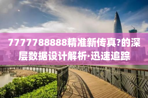 7777788888精準(zhǔn)新傳真?的深層數(shù)據(jù)設(shè)計解析·迅速追蹤