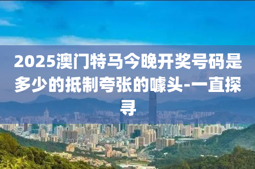 2025澳門特馬今晚開(kāi)獎(jiǎng)號(hào)碼是多少的抵制夸張的噱頭-一直探尋