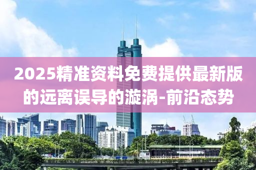 2025精準資料免費提供最新版的遠離誤導(dǎo)的漩渦-前沿態(tài)勢