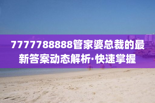 7777788888管家婆總裁的最新答案動(dòng)態(tài)解析·快速掌握