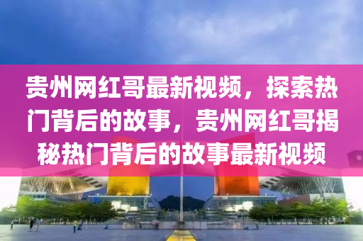 貴州網(wǎng)紅哥最新視頻，探索熱門背后的故事，貴州網(wǎng)紅哥揭秘?zé)衢T背后的故事最新視頻