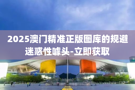 2025澳門精準(zhǔn)正版圖庫的規(guī)避迷惑性噱頭-立即獲取