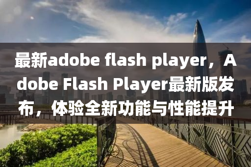 最新adobe flash player，Adobe Flash Player最新版發(fā)布，體驗(yàn)全新功能與性能提升