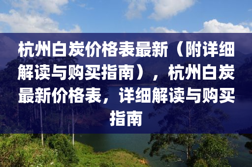 杭州白炭價(jià)格表最新（附詳細(xì)解讀與購買指南），杭州白炭最新價(jià)格表，詳細(xì)解讀與購買指南