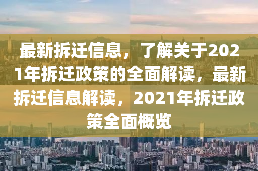 最新拆遷信息，了解關(guān)于2021年拆遷政策的全面解讀，最新拆遷信息解讀，2021年拆遷政策全面概覽