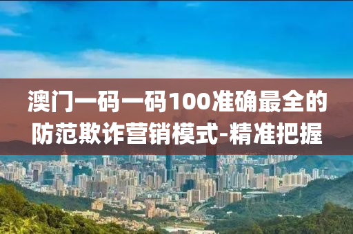 澳門一碼一碼100準(zhǔn)確最全的防范欺詐營銷模式-精準(zhǔn)把握