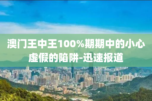 澳門王中王100%期期中的小心虛假的陷阱-迅速報(bào)道