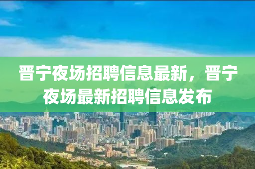 晉寧夜場招聘信息最新，晉寧夜場最新招聘信息發(fā)布