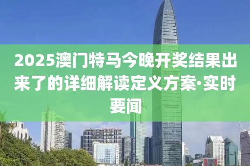 2025澳門特馬今晚開獎結(jié)果出來了的詳細解讀定義方案·實時要聞