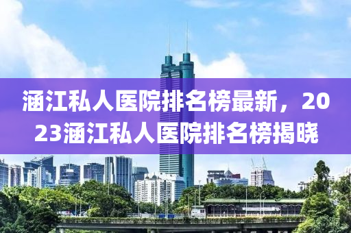 涵江私人醫(yī)院排名榜最新，2023涵江私人醫(yī)院排名榜揭曉