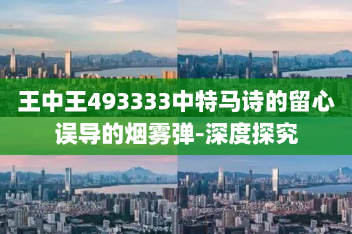 王中王493333中特馬詩的留心誤導的煙霧彈-深度探究